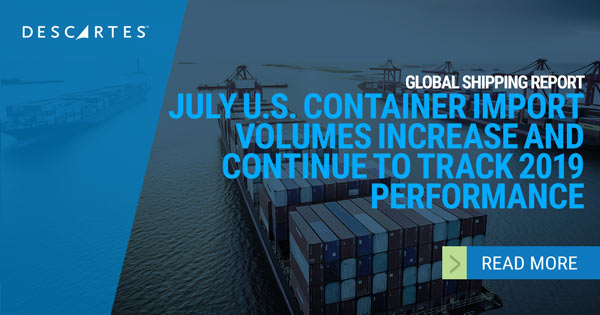 Descartes Datamyne Global Shipping Report - July U.S. Container Import Volumes Increase and Continue to Track 2019 Performance